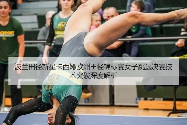 波兰田径新星卡西娅欧洲田径锦标赛女子跳远决赛技术突破深度解析
