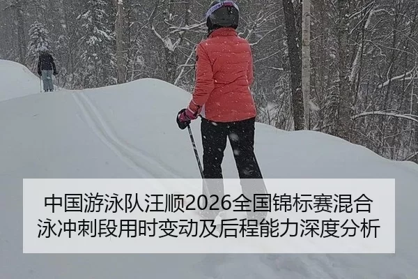 中国游泳队汪顺2026全国锦标赛混合泳冲刺段用时变动及后程能力深度分析