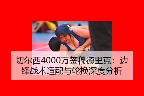 切尔西4000万签穆德里克：边锋战术适配与轮换深度分析