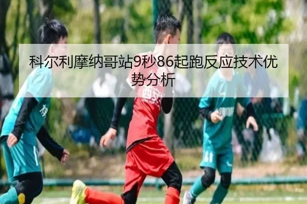 科尔利摩纳哥站9秒86起跑反应技术优势分析